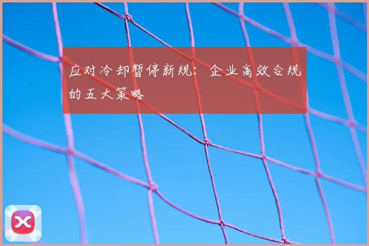 应对冷却暂停新规:企业高效合规的五大策略