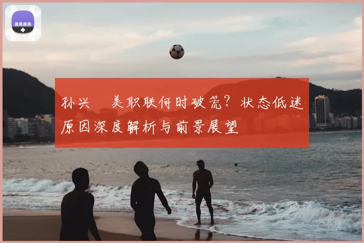 孙兴慜美职联何时破荒？状态低迷原因深度解析与前景展望