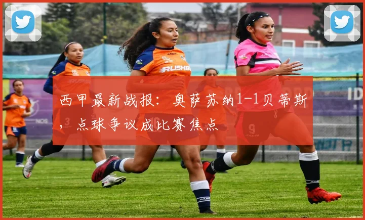 西甲最新战报：奥萨苏纳1-1贝蒂斯，点球争议成比赛焦点
