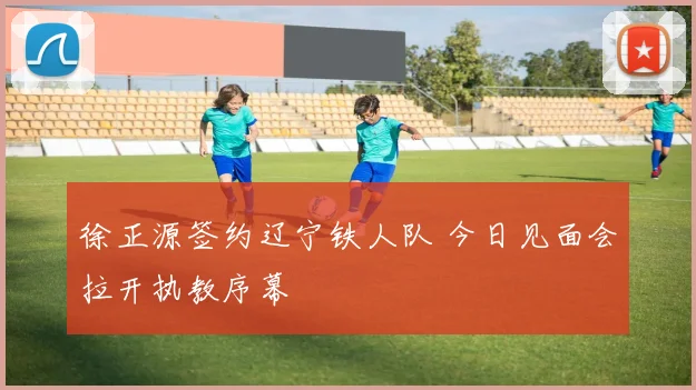 徐正源签约辽宁铁人队 今日见面会拉开执教序幕