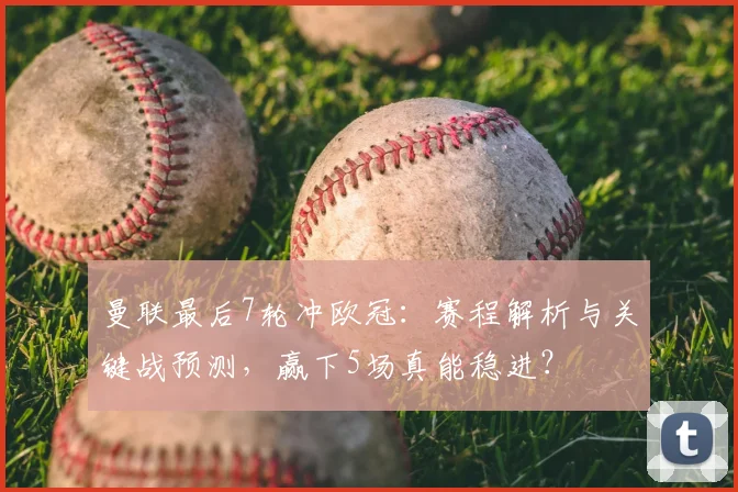 曼联最后7轮冲欧冠：赛程解析与关键战预测，赢下5场真能稳进？