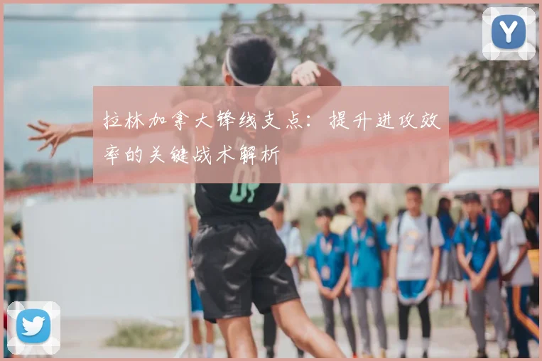 拉林加拿大锋线支点:提升进攻效率的关键战术解析