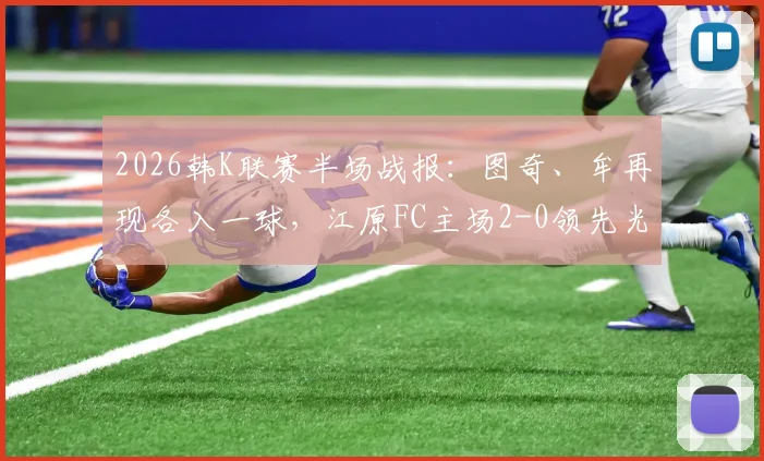 2026韩K联赛半场战报：图奇、牟再现各入一球，江原FC主场2-0领先光州FC，比赛局势分析