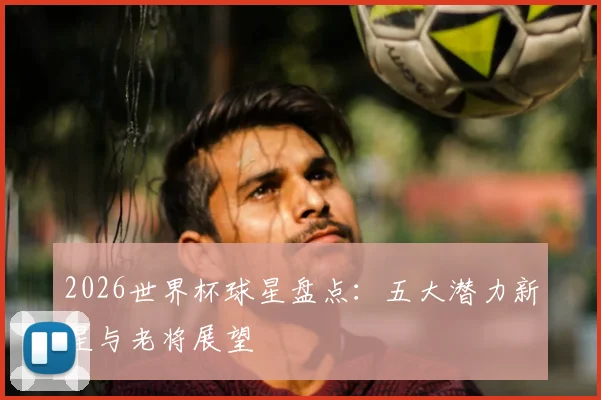 2026世界杯球星盘点：五大潜力新星与老将展望