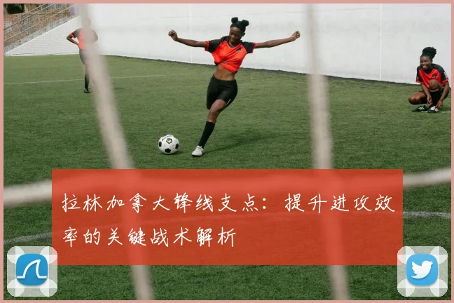拉林加拿大锋线支点:提升进攻效率的关键战术解析