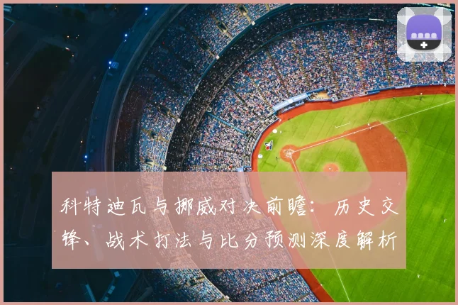 科特迪瓦与挪威对决前瞻：历史交锋、战术打法与比分预测深度解析