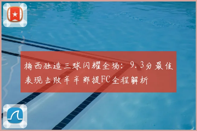 梅西独造三球闪耀全场：9.3分最佳表现击败辛辛那提FC全程解析