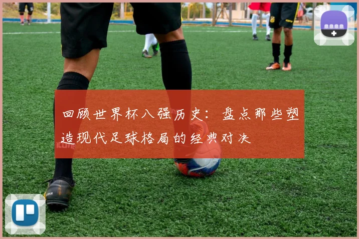 回顾世界杯八强历史：盘点那些塑造现代足球格局的经典对决