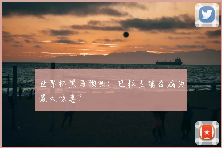 世界杯黑马预测：巴拉圭能否成为最大惊喜？