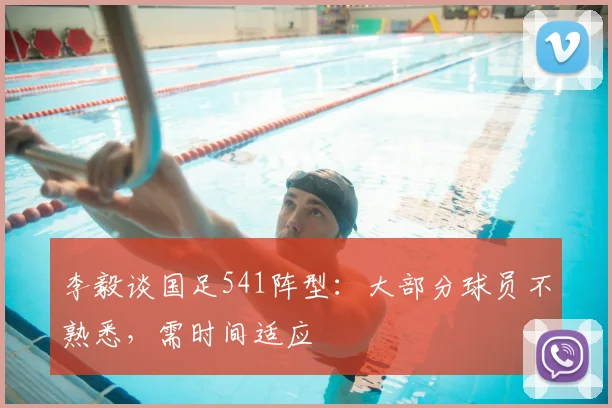 李毅谈国足541阵型：大部分球员不熟悉，需时间适应