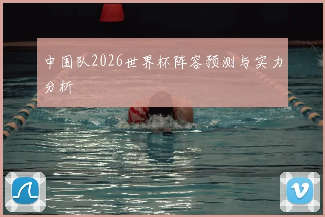 中国队2026世界杯阵容预测与实力分析