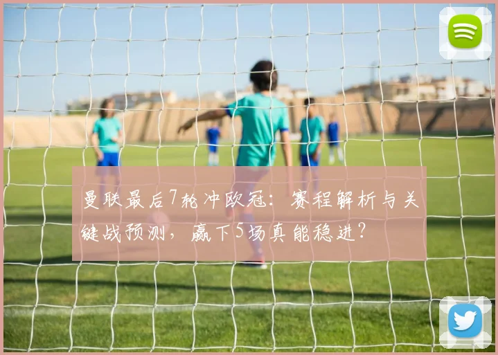 曼联最后7轮冲欧冠：赛程解析与关键战预测，赢下5场真能稳进？