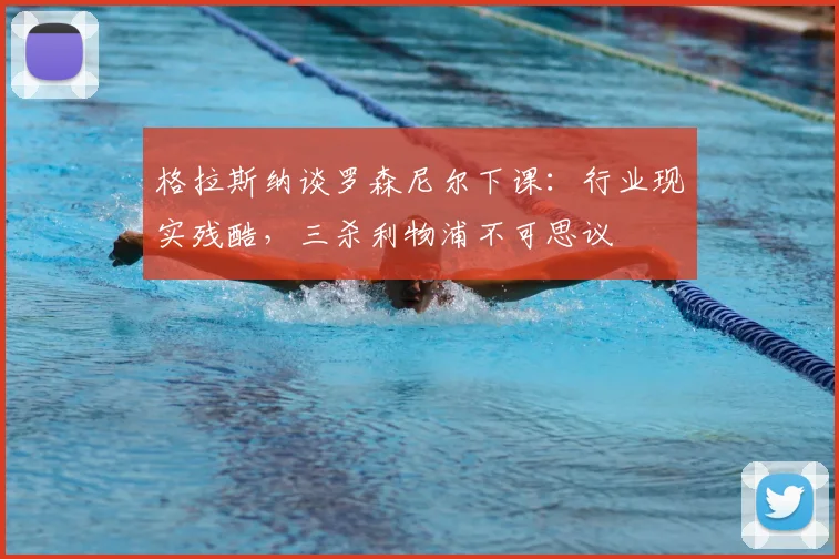 格拉斯纳谈罗森尼尔下课：行业现实残酷，三杀利物浦不可思议