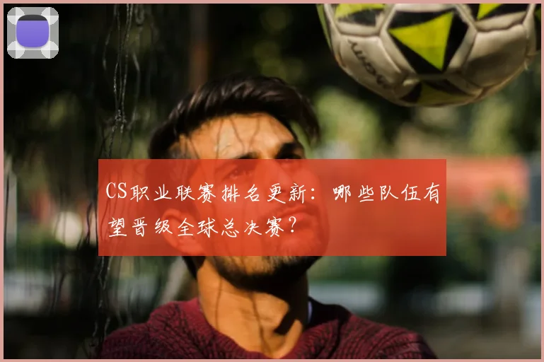 CS职业联赛排名更新:哪些队伍有望晋级全球总决赛?