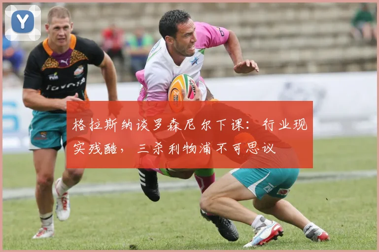 格拉斯纳谈罗森尼尔下课：行业现实残酷，三杀利物浦不可思议