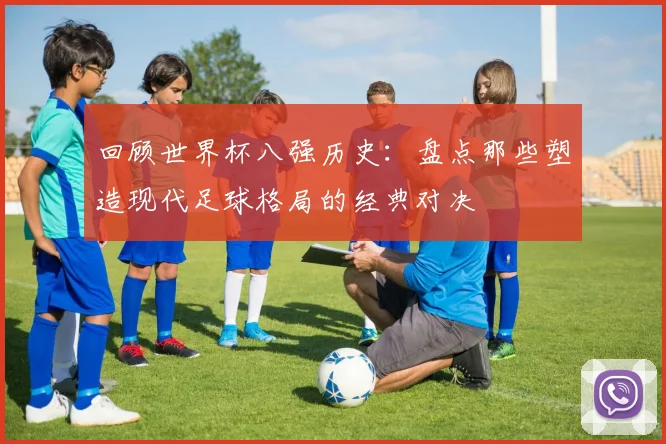 回顾世界杯八强历史：盘点那些塑造现代足球格局的经典对决