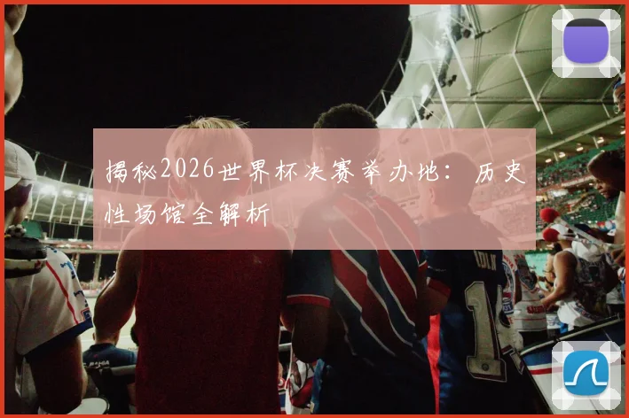 揭秘2026世界杯决赛举办地：历史性场馆全解析