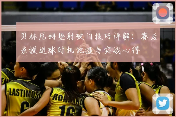 贝林厄姆垫射破门技巧详解：赛后亲授进球时机把握与实战心得