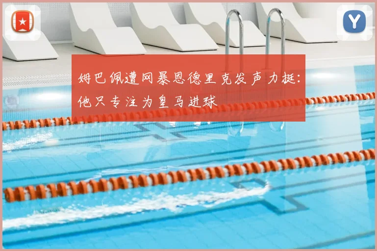 姆巴佩遭网暴恩德里克发声力挺：他只专注为皇马进球