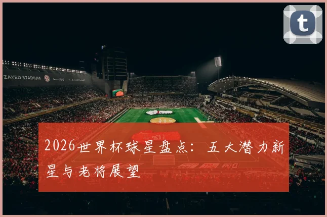 2026世界杯球星盘点：五大潜力新星与老将展望